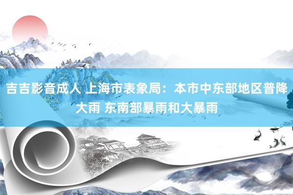 吉吉影音成人 上海市表象局：本市中东部地区普降大雨 东南部暴雨和大暴雨