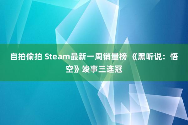 自拍偷拍 Steam最新一周销量榜 《黑听说：悟空》竣事三连冠