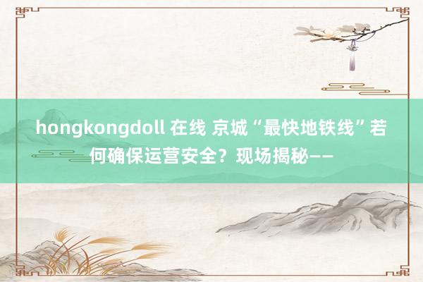 hongkongdoll 在线 京城“最快地铁线”若何确保运营安全？现场揭秘——