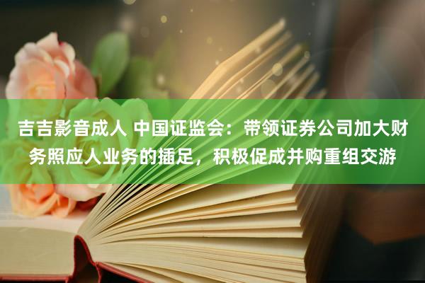 吉吉影音成人 中国证监会：带领证券公司加大财务照应人业务的插足，积极促成并购重组交游