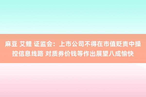 麻豆 艾鲤 证监会：上市公司不得在市值贬责中操控信息线路 对质券价钱等作出展望八成愉快