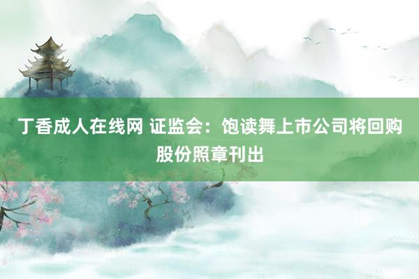 丁香成人在线网 证监会：饱读舞上市公司将回购股份照章刊出