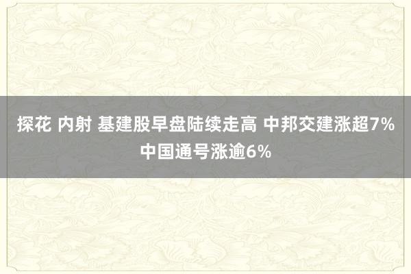 探花 内射 基建股早盘陆续走高 中邦交建涨超7%中国通号涨逾6%