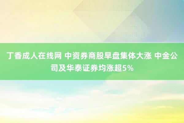 丁香成人在线网 中资券商股早盘集体大涨 中金公司及华泰证券均涨超5%