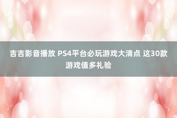 吉吉影音播放 PS4平台必玩游戏大清点 这30款游戏值多礼验