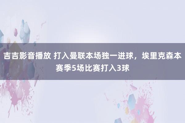 吉吉影音播放 打入曼联本场独一进球，埃里克森本赛季5场比赛打入3球