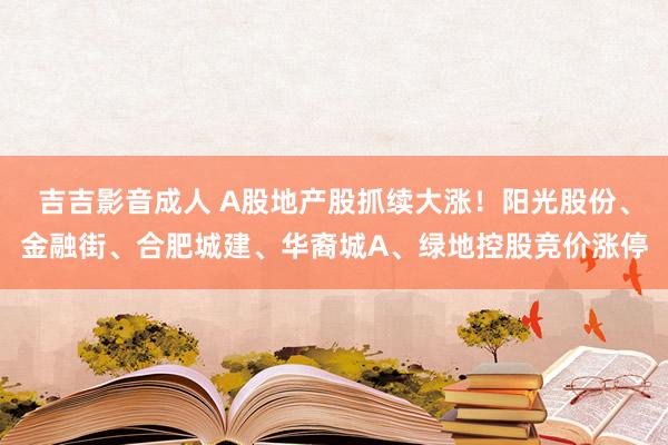 吉吉影音成人 A股地产股抓续大涨！阳光股份、金融街、合肥城建、华裔城A、绿地控股竞价涨停