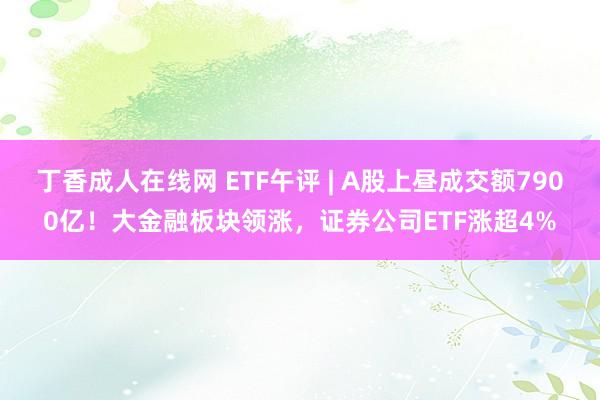 丁香成人在线网 ETF午评 | A股上昼成交额7900亿！大金融板块领涨，证券公司ETF涨超4%