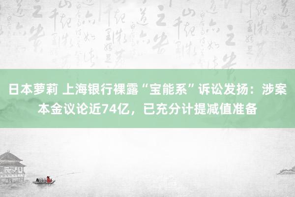 日本萝莉 上海银行裸露“宝能系”诉讼发扬：涉案本金议论近74亿，已充分计提减值准备