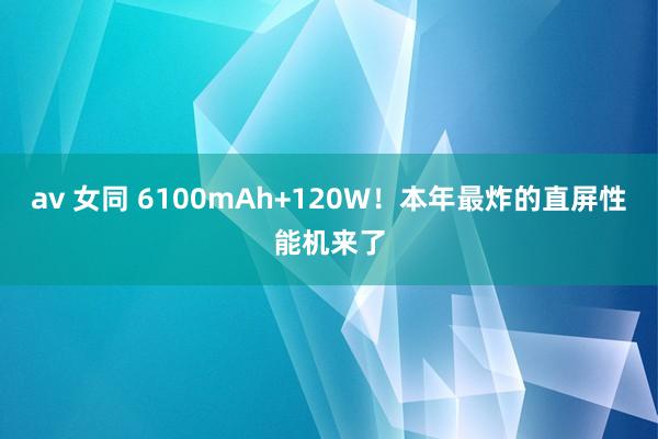 av 女同 6100mAh+120W！本年最炸的直屏性能机来了