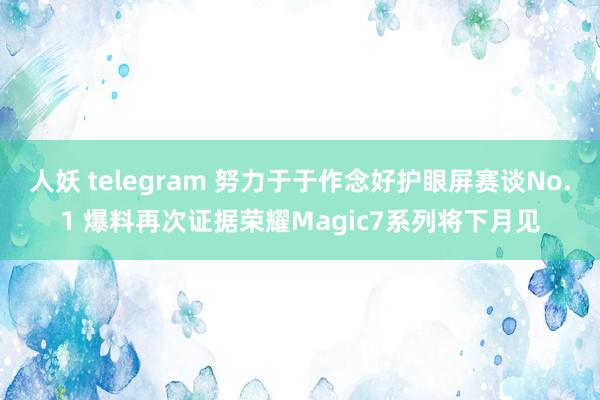 人妖 telegram 努力于于作念好护眼屏赛谈No.1 爆料再次证据荣耀Magic7系列将下月见