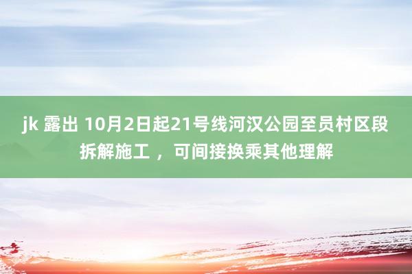 jk 露出 10月2日起21号线河汉公园至员村区段拆解施工 ，可间接换乘其他理解