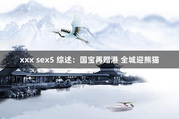 xxx sex5 综述：国宝再赠港 全城迎熊猫