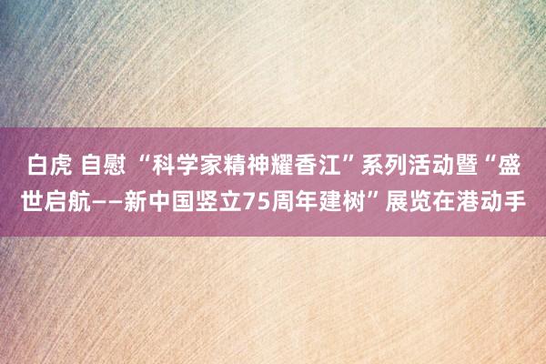 白虎 自慰 “科学家精神耀香江”系列活动暨“盛世启航——新中国竖立75周年建树”展览在港动手