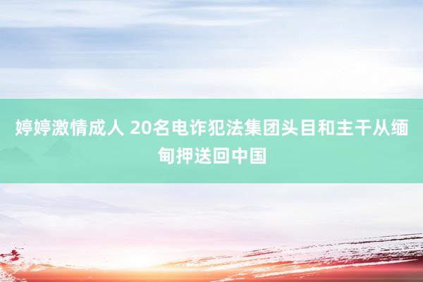 婷婷激情成人 20名电诈犯法集团头目和主干从缅甸押送回中国