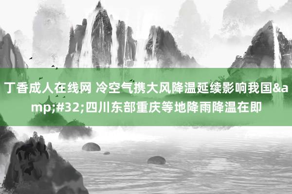 丁香成人在线网 冷空气携大风降温延续影响我国&#32;四川东部重庆等地降雨降温在即