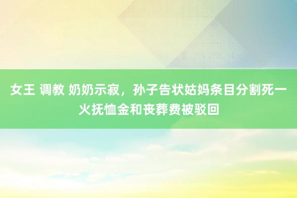 女王 调教 奶奶示寂，孙子告状姑妈条目分割死一火抚恤金和丧葬费被驳回