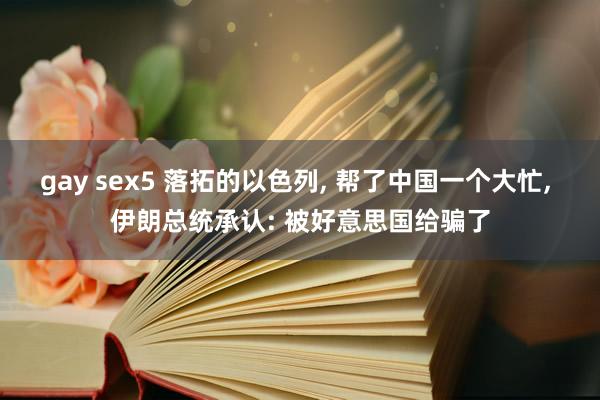 gay sex5 落拓的以色列， 帮了中国一个大忙， 伊朗总统承认: 被好意思国给骗了