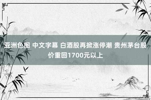 亚洲色图 中文字幕 白酒股再掀涨停潮 贵州茅台股价重回1700元以上