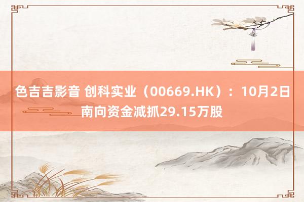 色吉吉影音 创科实业（00669.HK）：10月2日南向资金减抓29.15万股