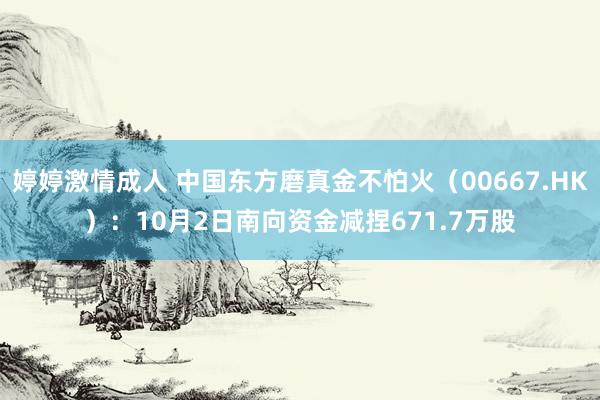 婷婷激情成人 中国东方磨真金不怕火（00667.HK）：10月2日南向资金减捏671.7万股