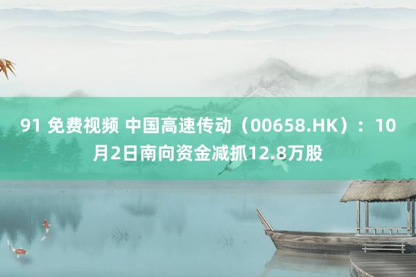 91 免费视频 中国高速传动（00658.HK）：10月2日南向资金减抓12.8万股