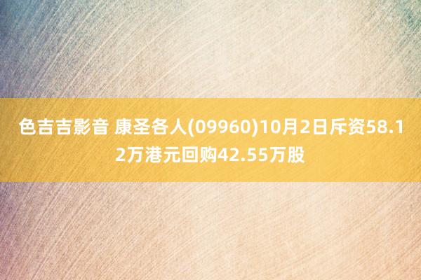 色吉吉影音 康圣各人(09960)10月2日斥资58.12万港元回购42.55万股