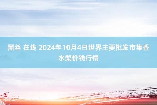 黑丝 在线 2024年10月4日世界主要批发市集香水梨价钱行情