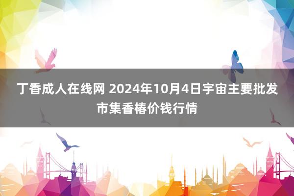 丁香成人在线网 2024年10月4日宇宙主要批发市集香椿价钱行情