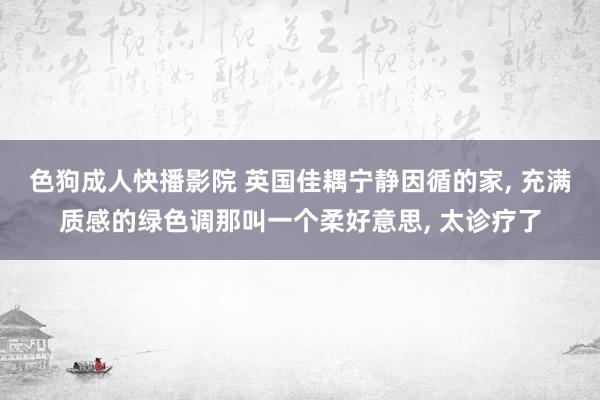 色狗成人快播影院 英国佳耦宁静因循的家， 充满质感的绿色调那叫一个柔好意思， 太诊疗了