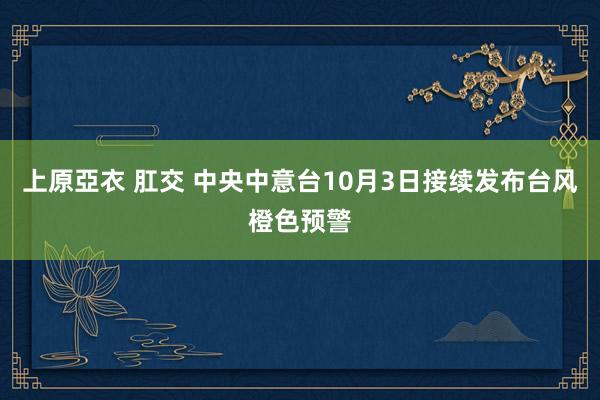 上原亞衣 肛交 中央中意台10月3日接续发布台风橙色预警