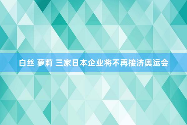 白丝 萝莉 三家日本企业将不再接济奥运会