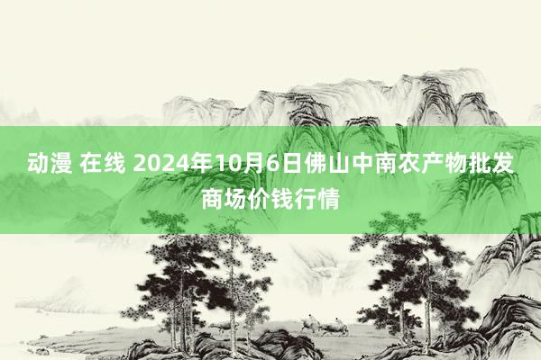 动漫 在线 2024年10月6日佛山中南农产物批发商场价钱行情