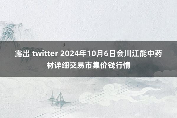 露出 twitter 2024年10月6日会川江能中药材详细交易市集价钱行情