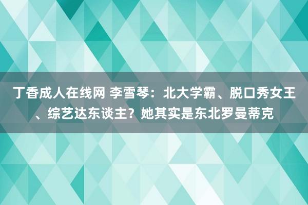 丁香成人在线网 李雪琴：北大学霸、脱口秀女王、综艺达东谈主？她其实是东北罗曼蒂克