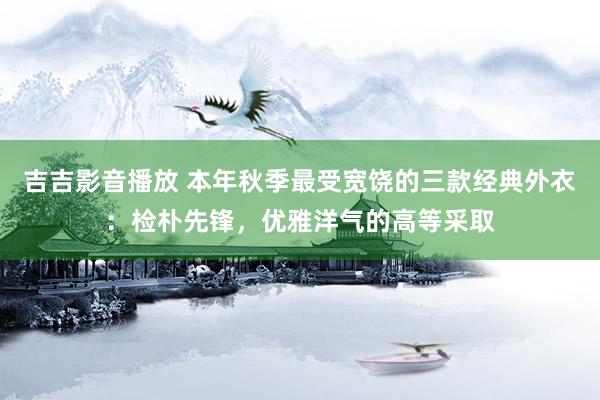 吉吉影音播放 本年秋季最受宽饶的三款经典外衣：检朴先锋，优雅洋气的高等采取