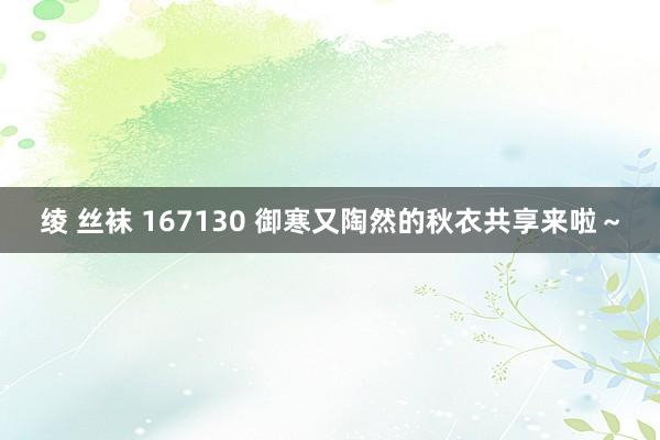 绫 丝袜 167130 御寒又陶然的秋衣共享来啦～