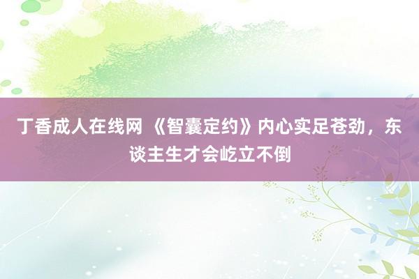 丁香成人在线网 《智囊定约》内心实足苍劲，东谈主生才会屹立不倒