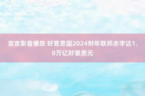 吉吉影音播放 好意思国2024财年联邦赤字达1.8万亿好意思元