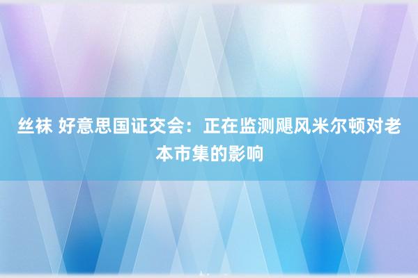 丝袜 好意思国证交会：正在监测飓风米尔顿对老本市集的影响