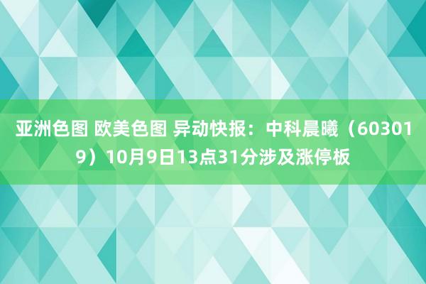 亚洲色图 欧美色图 异动快报：中科晨曦（603019）10月9日13点31分涉及涨停板