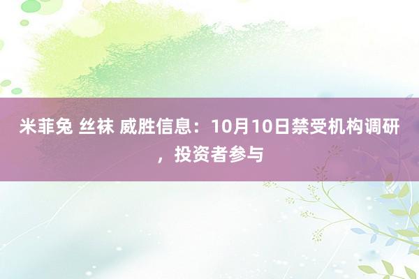 米菲兔 丝袜 威胜信息：10月10日禁受机构调研，投资者参与