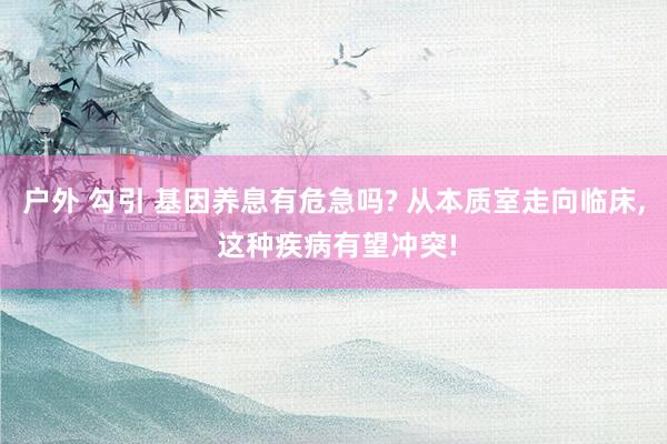 户外 勾引 基因养息有危急吗? 从本质室走向临床， 这种疾病有望冲突!