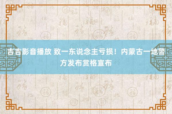 吉吉影音播放 致一东说念主亏损！内蒙古一地警方发布赏格宣布