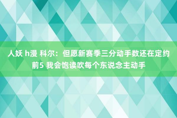 人妖 h漫 科尔：但愿新赛季三分动手数还在定约前5 我会饱读吹每个东说念主动手