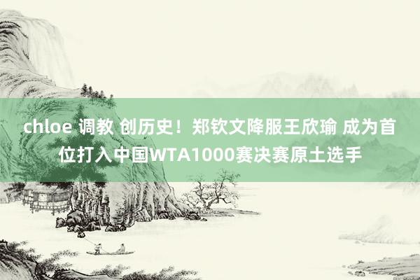 chloe 调教 创历史！郑钦文降服王欣瑜 成为首位打入中国WTA1000赛决赛原土选手