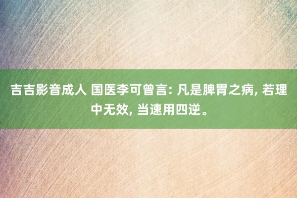 吉吉影音成人 国医李可曾言: 凡是脾胃之病， 若理中无效， 当速用四逆。