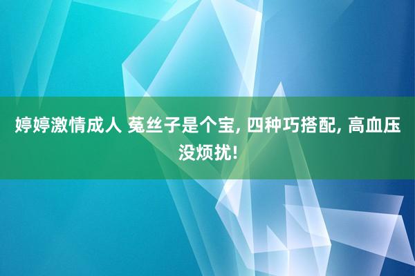 婷婷激情成人 菟丝子是个宝， 四种巧搭配， 高血压没烦扰!