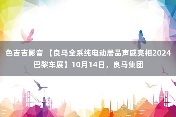 色吉吉影音 【良马全系纯电动居品声威亮相2024巴黎车展】10月14日，良马集团