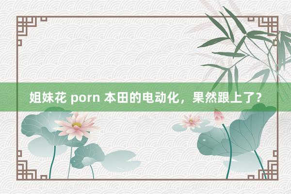 姐妹花 porn 本田的电动化，果然跟上了？